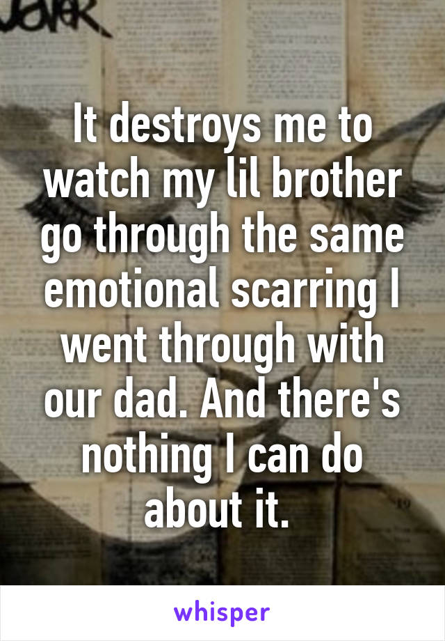 It destroys me to watch my lil brother go through the same emotional scarring I went through with our dad. And there's nothing I can do about it. 