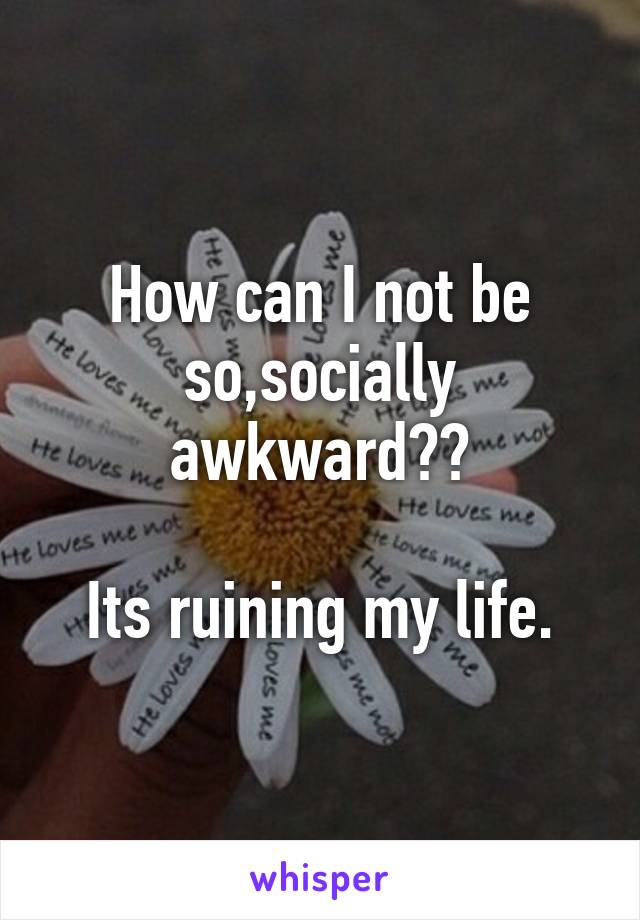 How can I not be so,socially awkward??

Its ruining my life.