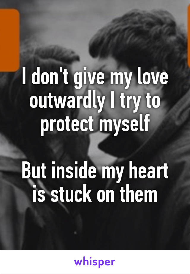 I don't give my love outwardly I try to protect myself

But inside my heart is stuck on them
