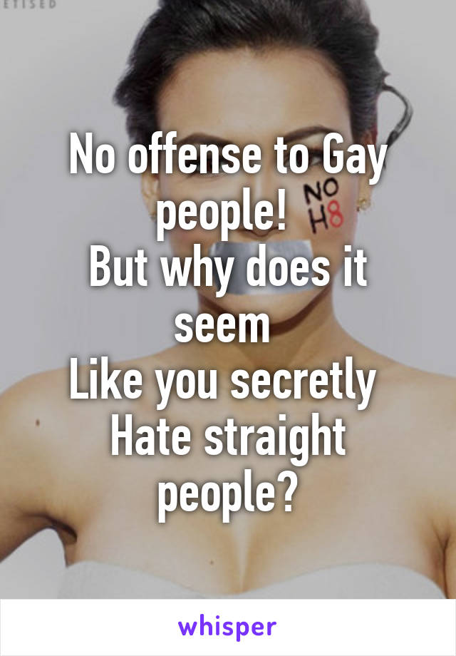 No offense to Gay people! 
But why does it seem 
Like you secretly 
Hate straight people?