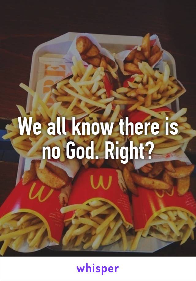 We all know there is no God. Right?