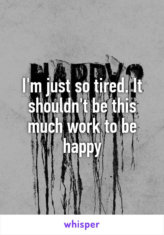 I'm just so tired. It shouldn't be this much work to be happy