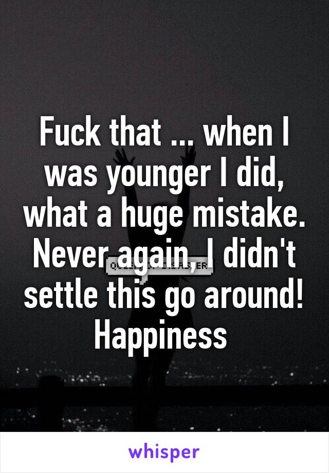 Fuck that ... when I was younger I did, what a huge mistake. Never again, I didn't settle this go around! Happiness 
