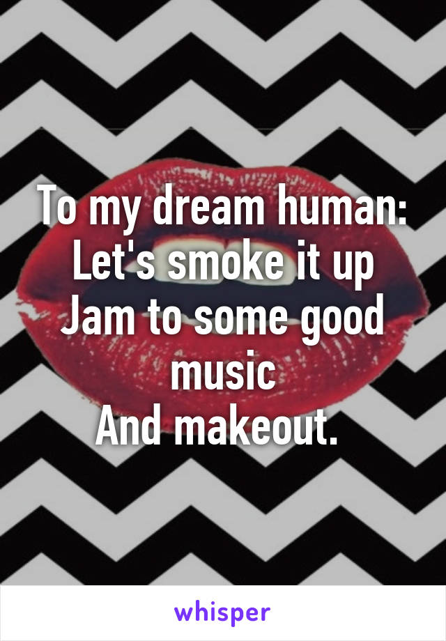 To my dream human:
Let's smoke it up
Jam to some good music
And makeout. 