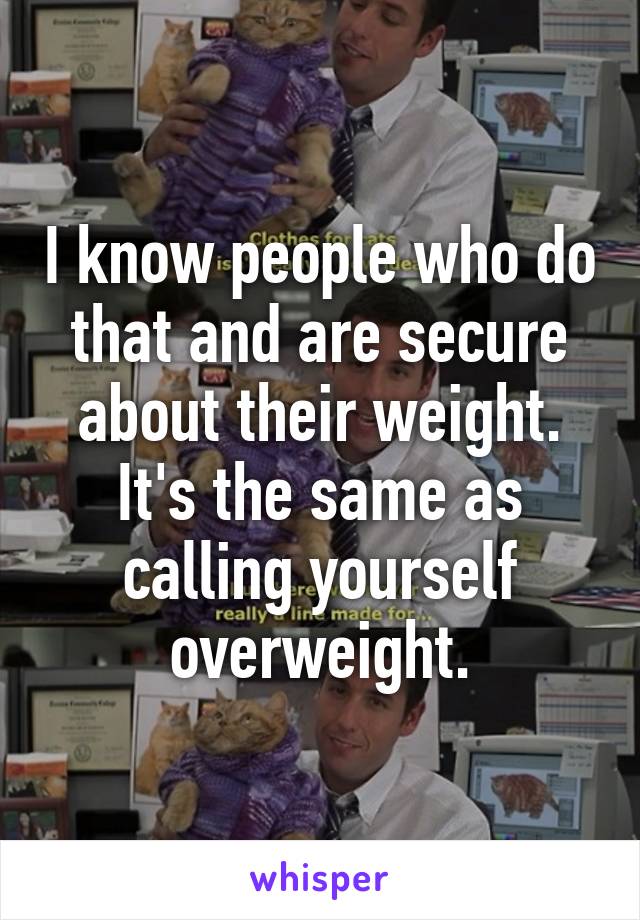 I know people who do that and are secure about their weight. It's the same as calling yourself overweight.