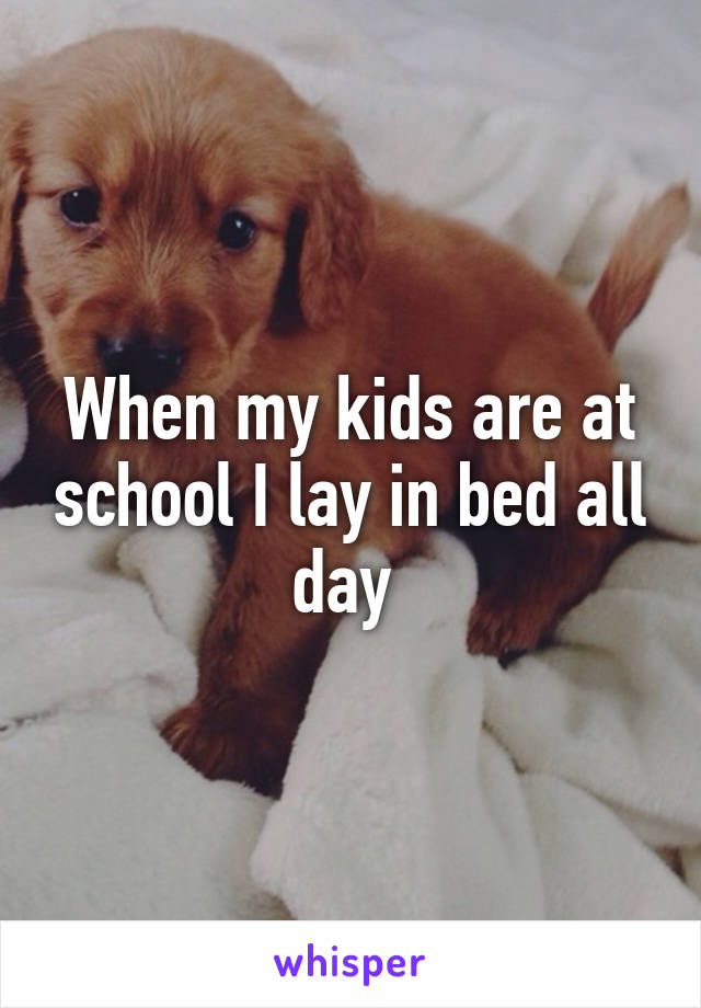 When my kids are at school I lay in bed all day 