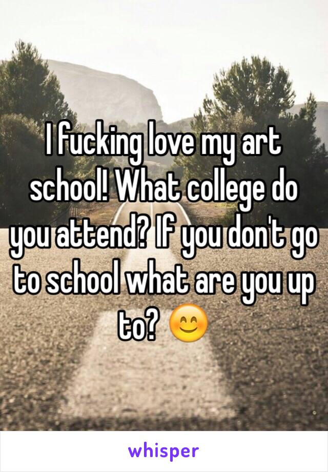 I fucking love my art school! What college do you attend? If you don't go to school what are you up to? 😊