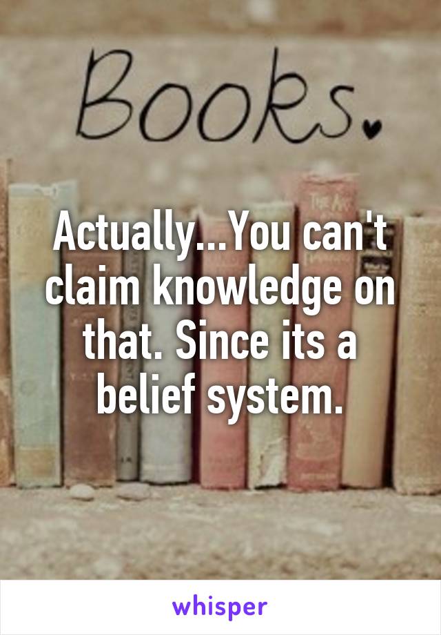 Actually...You can't claim knowledge on that. Since its a belief system.