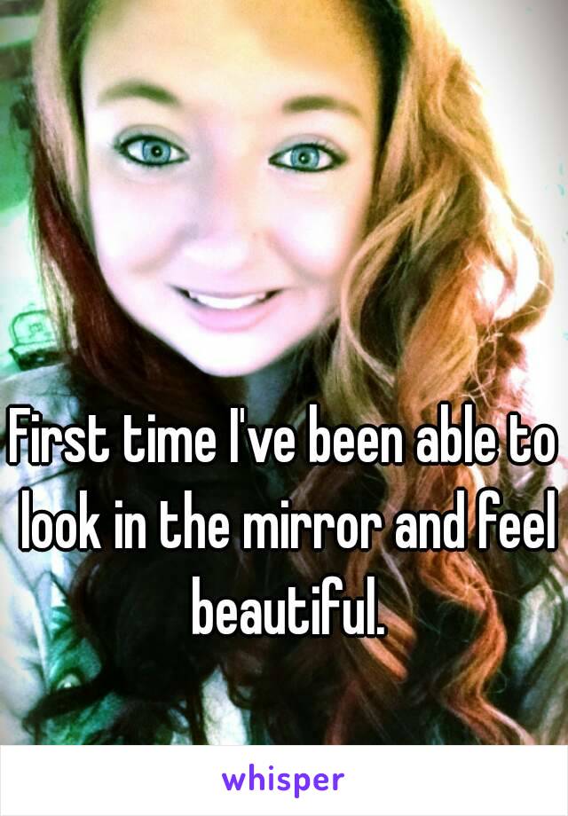 First time I've been able to look in the mirror and feel beautiful.