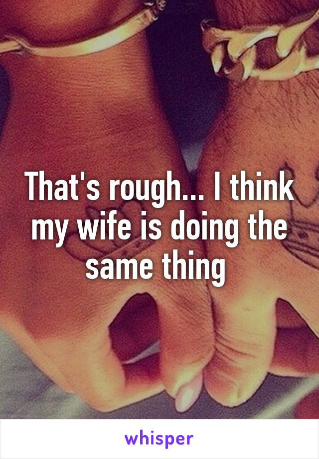 That's rough... I think my wife is doing the same thing 