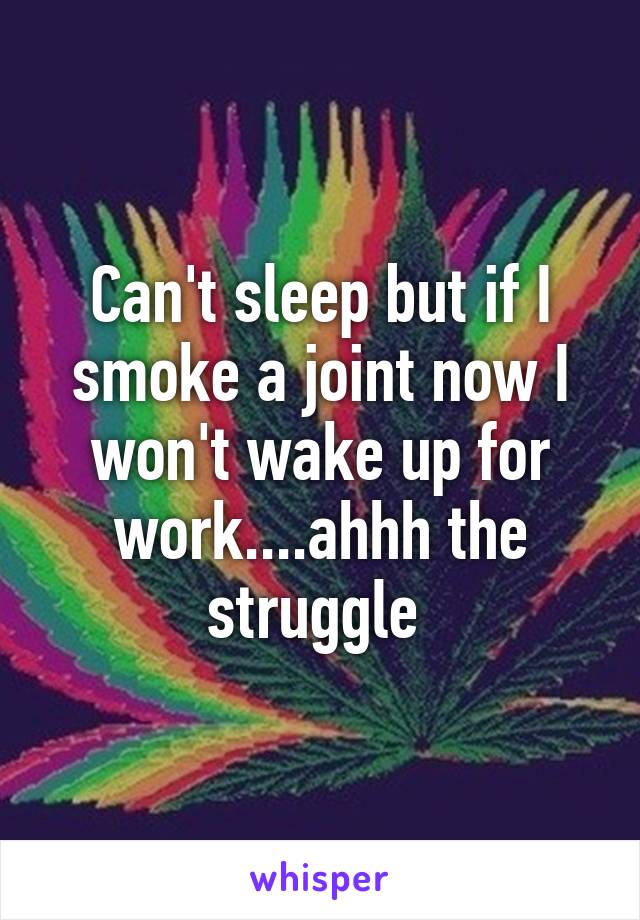 Can't sleep but if I smoke a joint now I won't wake up for work....ahhh the struggle 