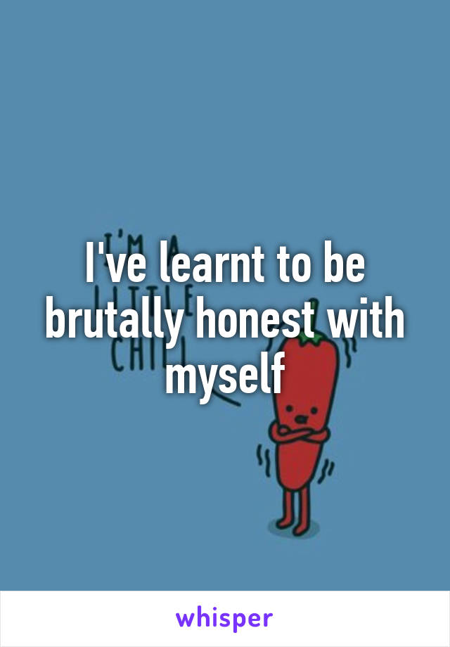 I've learnt to be brutally honest with myself