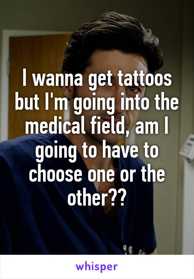 I wanna get tattoos but I'm going into the medical field, am I going to have to choose one or the other??