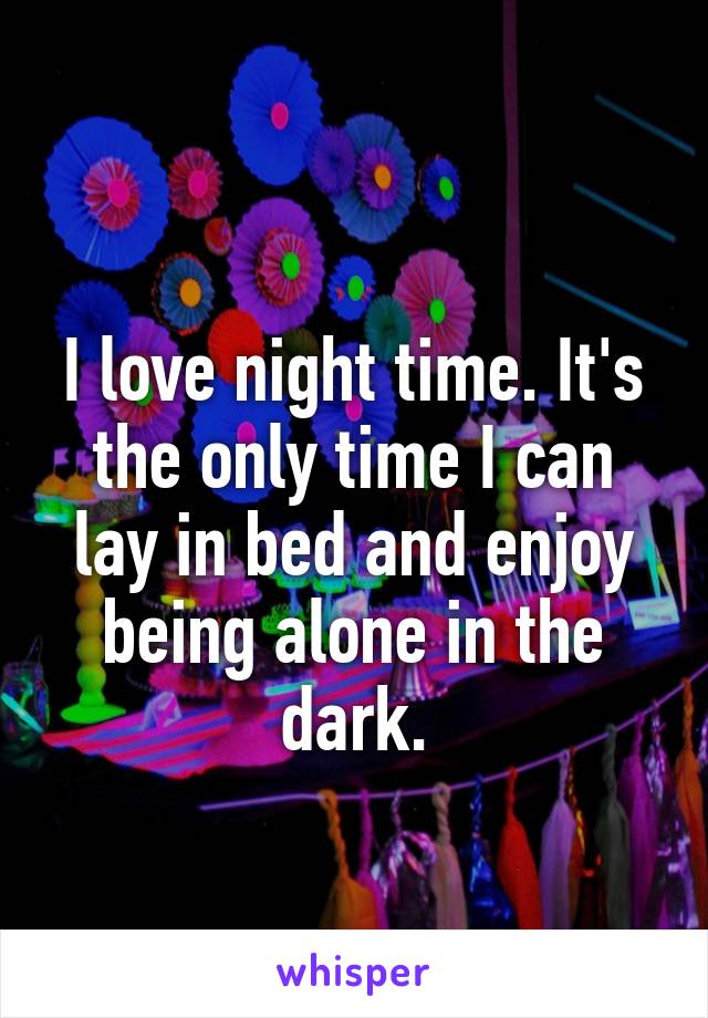 
I love night time. It's the only time I can lay in bed and enjoy being alone in the dark.