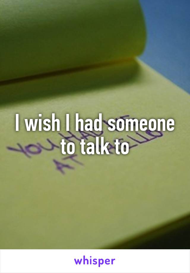 I wish I had someone to talk to