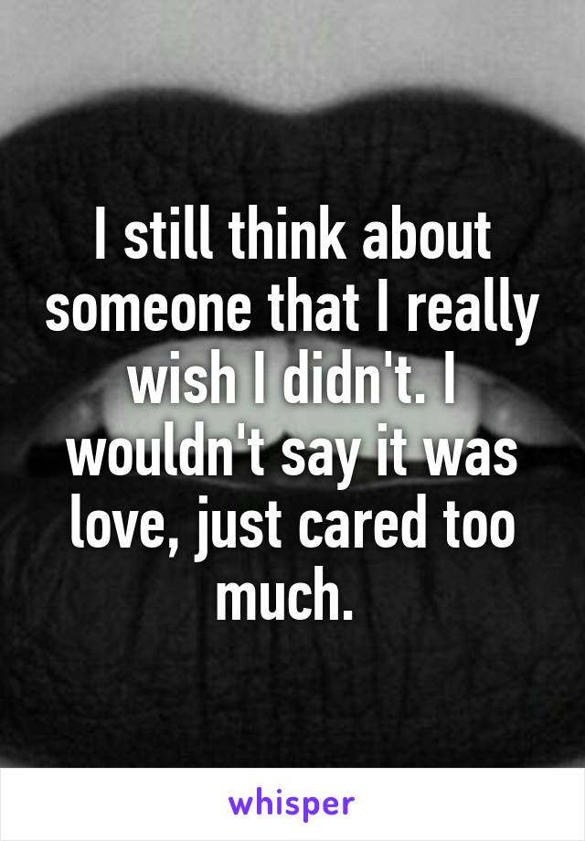 I still think about someone that I really wish I didn't. I wouldn't say it was love, just cared too much. 