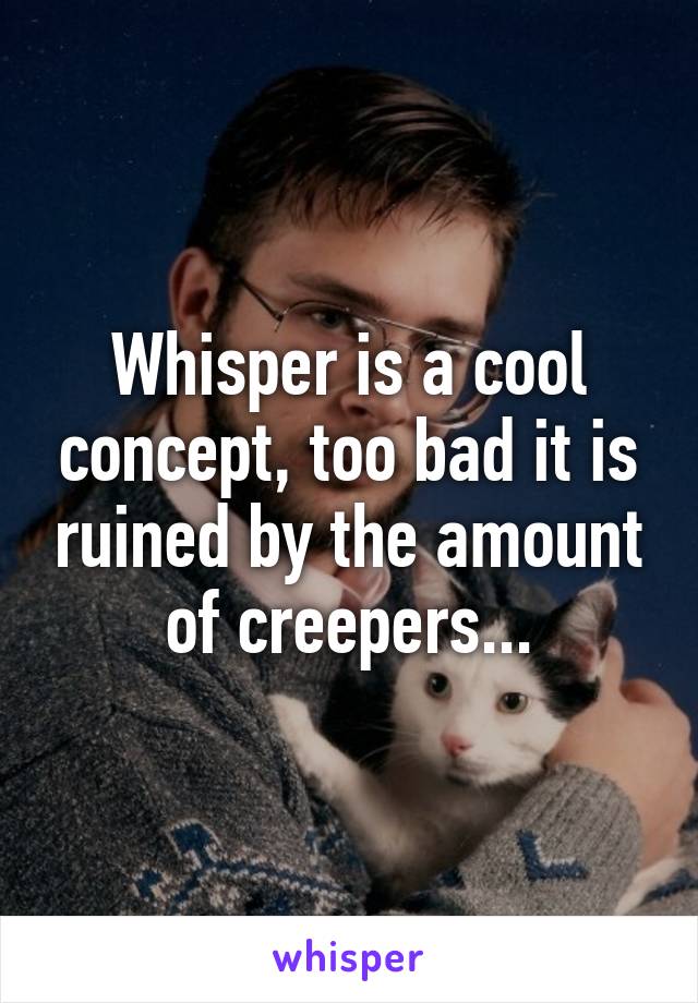 Whisper is a cool concept, too bad it is ruined by the amount of creepers...