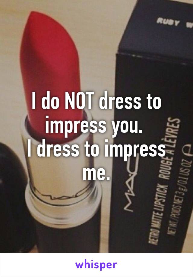 I do NOT dress to impress you. 
I dress to impress me.