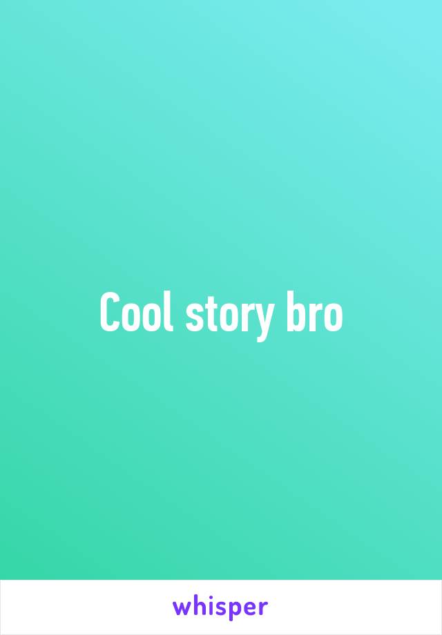 Cool story bro