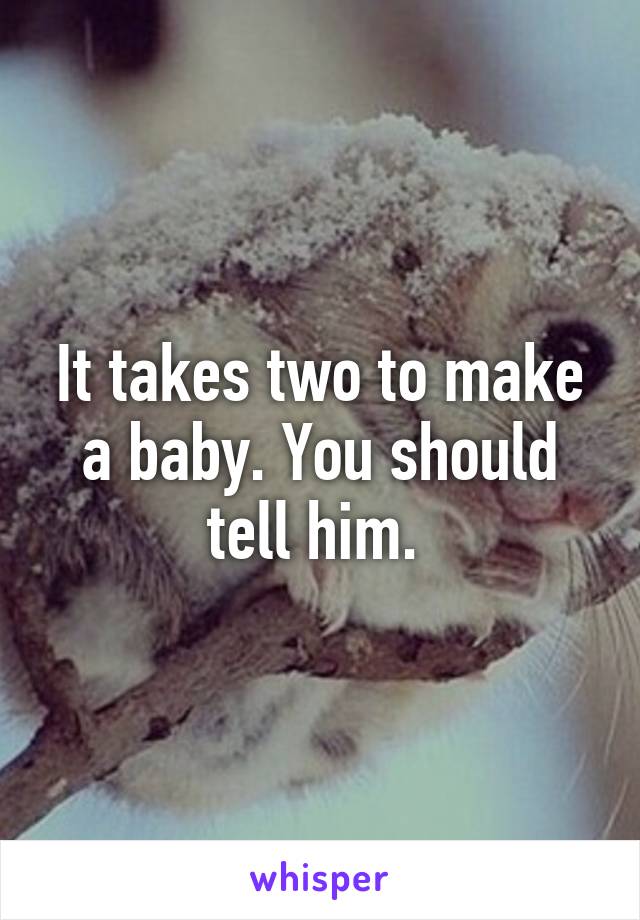 It takes two to make a baby. You should tell him. 