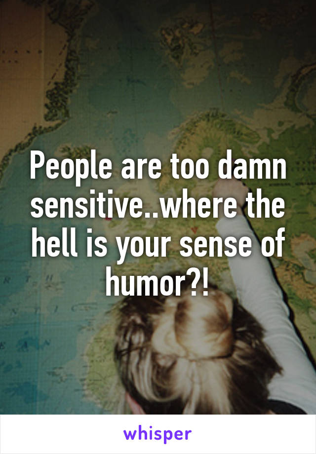 People are too damn sensitive..where the hell is your sense of humor?!