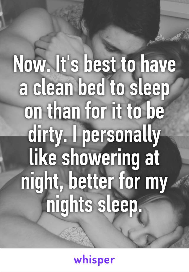 Now. It's best to have a clean bed to sleep on than for it to be dirty. I personally like showering at night, better for my nights sleep.