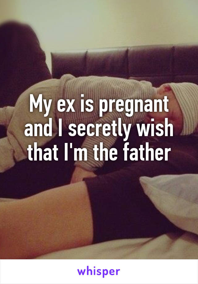 My ex is pregnant and I secretly wish that I'm the father
