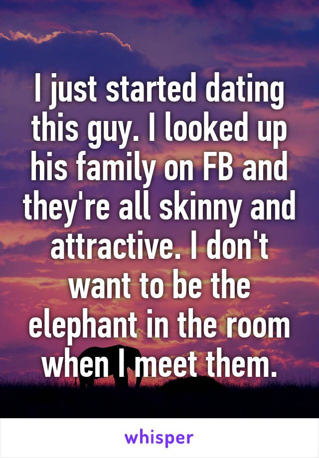 I just started dating this guy. I looked up his family on FB and they're all skinny and attractive. I don't want to be the elephant in the room when I meet them.