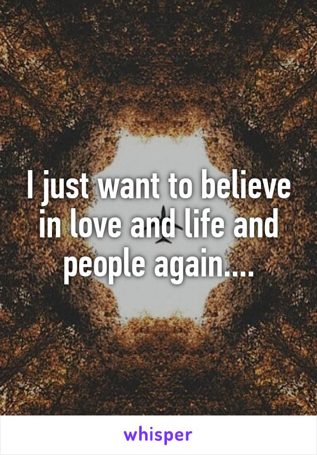 I just want to believe in love and life and people again....