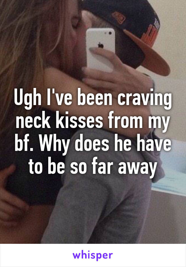 Ugh I've been craving neck kisses from my bf. Why does he have to be so far away