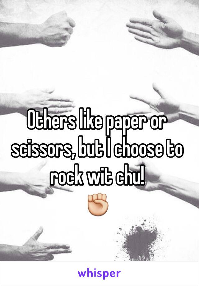 Others like paper or scissors, but I choose to rock wit chu! 
✊