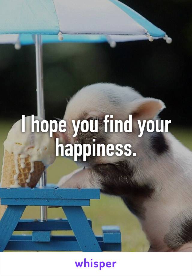 I hope you find your happiness.