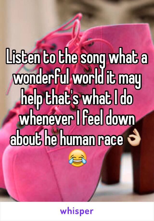 Listen to the song what a wonderful world it may help that's what I do whenever I feel down about he human race👌😂