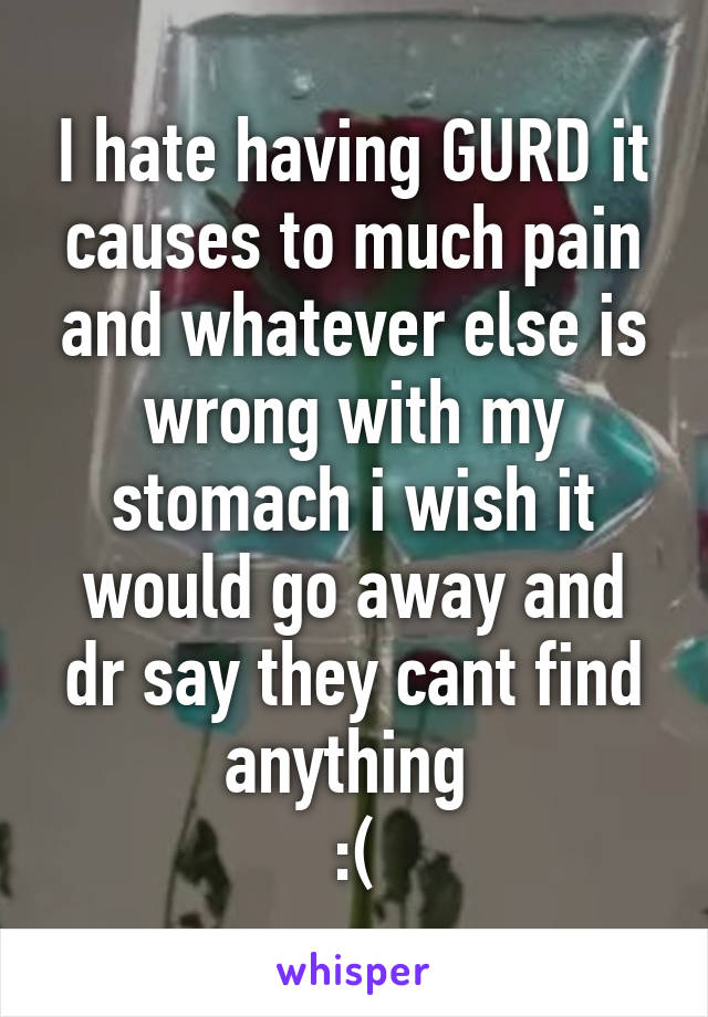 I hate having GURD it causes to much pain and whatever else is wrong with my stomach i wish it would go away and dr say they cant find anything 
:(