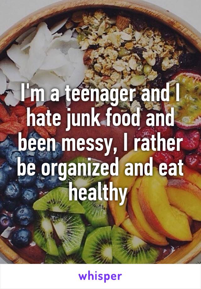 I'm a teenager and I hate junk food and been messy, I rather be organized and eat healthy 