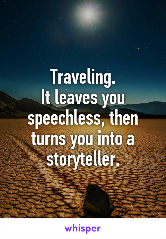 Traveling.
It leaves you speechless, then turns you into a storyteller.