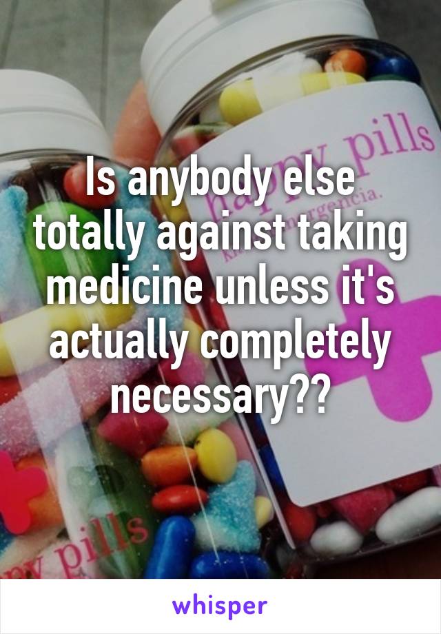 Is anybody else totally against taking medicine unless it's actually completely necessary??
