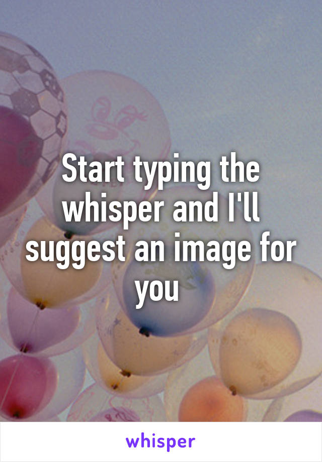 Start typing the whisper and I'll suggest an image for you 