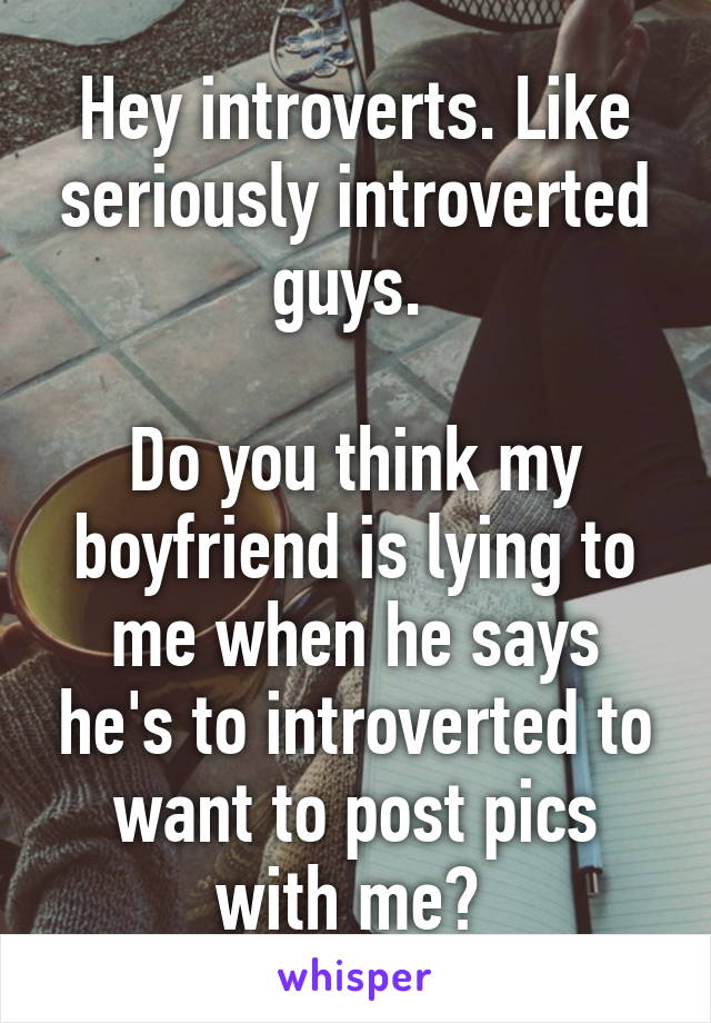 Hey introverts. Like seriously introverted guys. 

Do you think my boyfriend is lying to me when he says he's to introverted to want to post pics with me? 