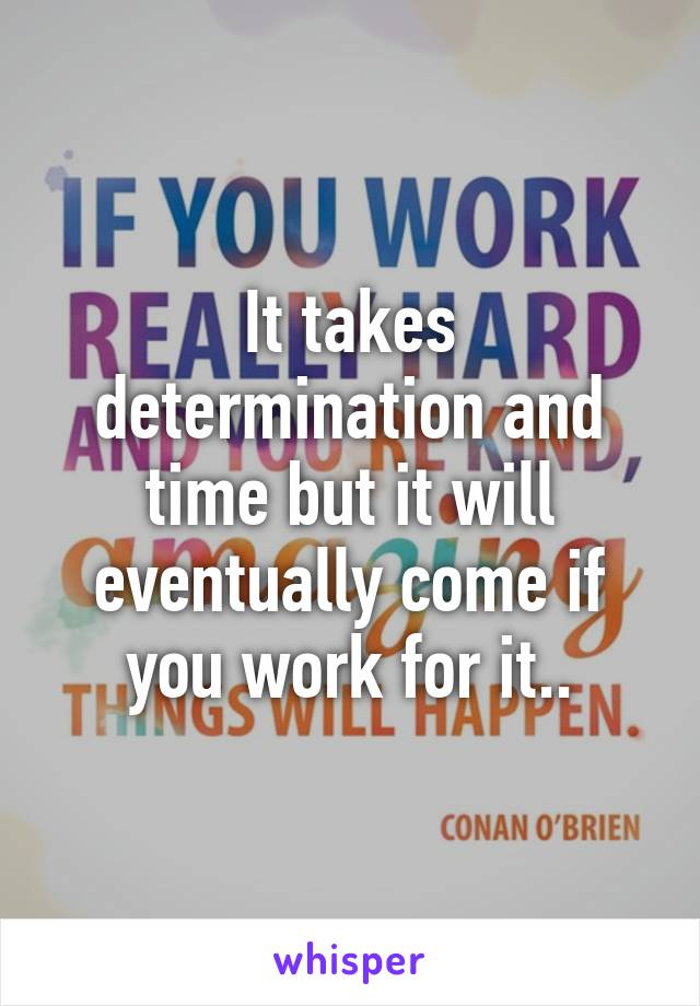 It takes determination and time but it will eventually come if you work for it..