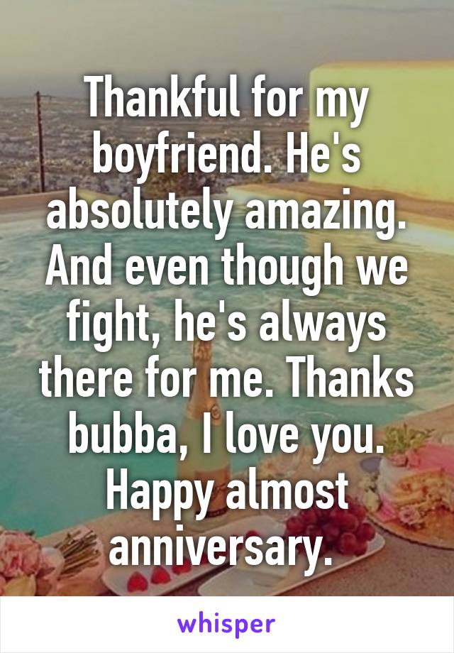 Thankful for my boyfriend. He's absolutely amazing. And even though we fight, he's always there for me. Thanks bubba, I love you. Happy almost anniversary. 