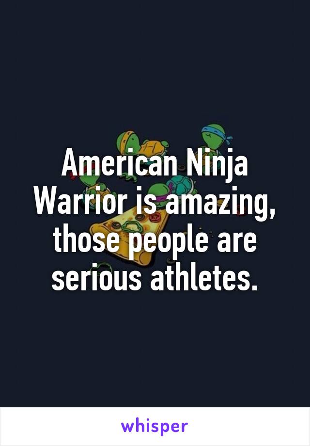 American Ninja Warrior is amazing, those people are serious athletes.