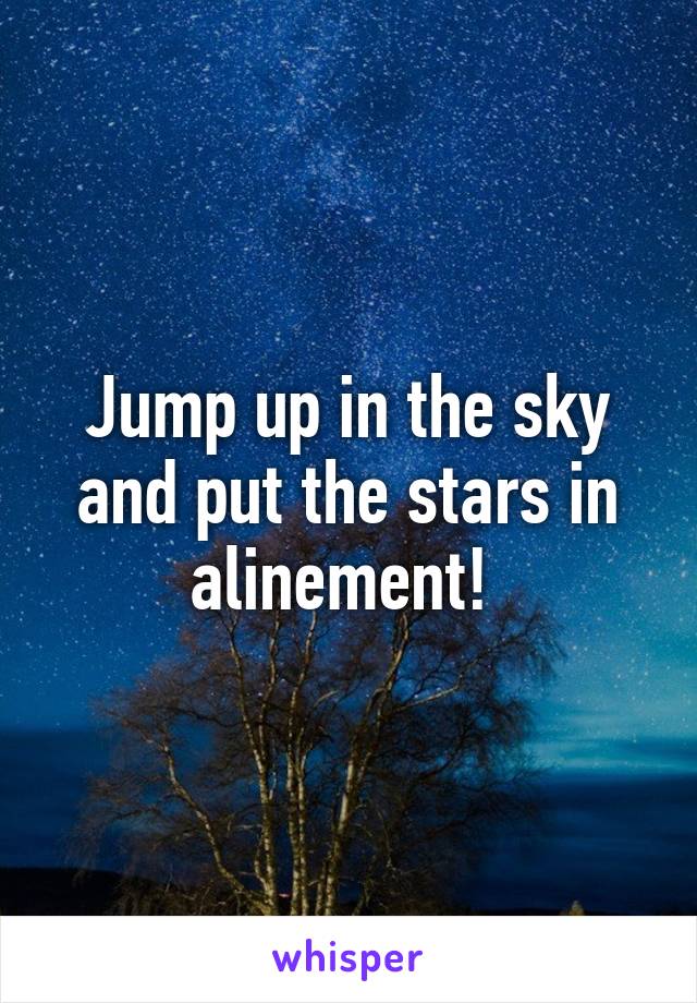 Jump up in the sky and put the stars in alinement! 