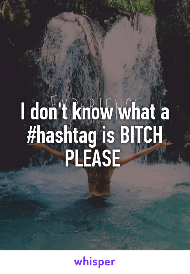 I don't know what a #hashtag is BITCH PLEASE 