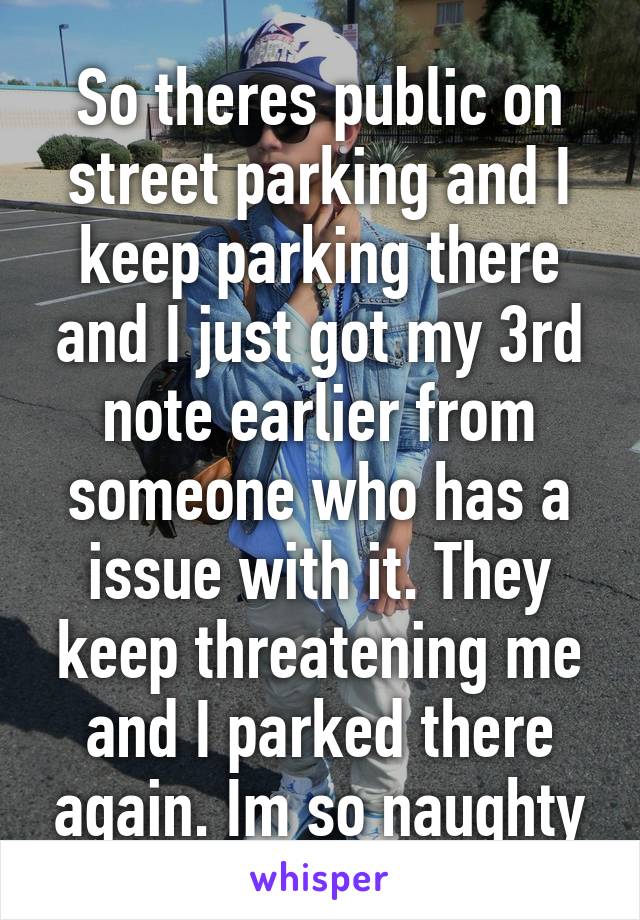 So theres public on street parking and I keep parking there and I just got my 3rd note earlier from someone who has a issue with it. They keep threatening me and I parked there again. Im so naughty