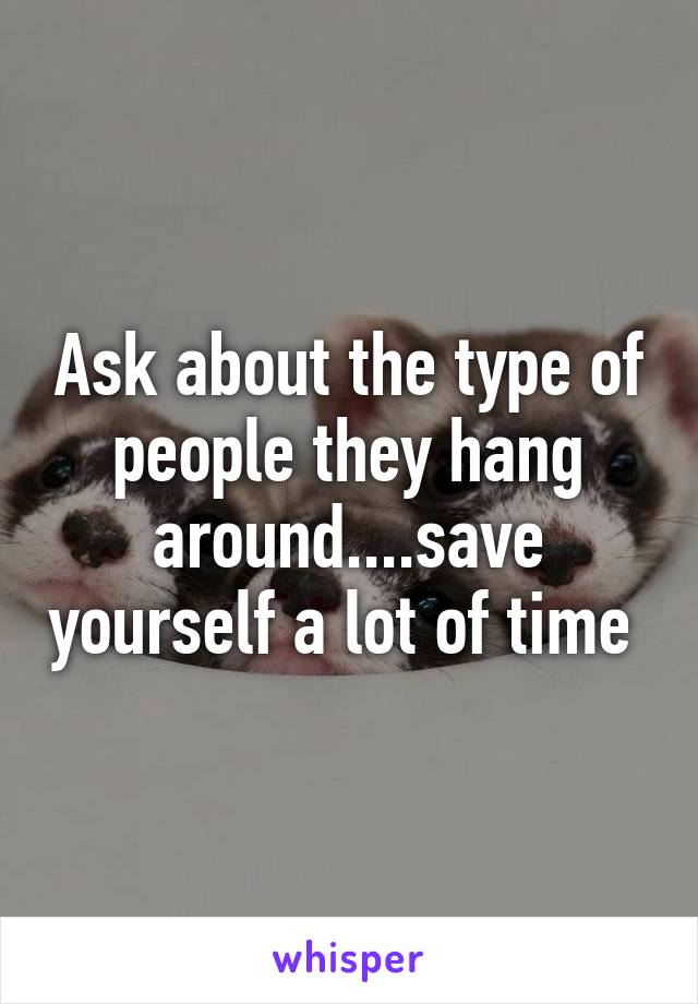 Ask about the type of people they hang around....save yourself a lot of time 