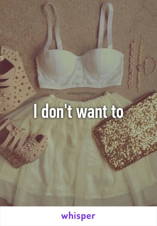 I don't want to