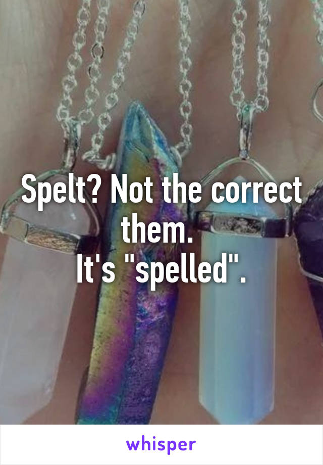 Spelt? Not the correct them. 
It's "spelled".