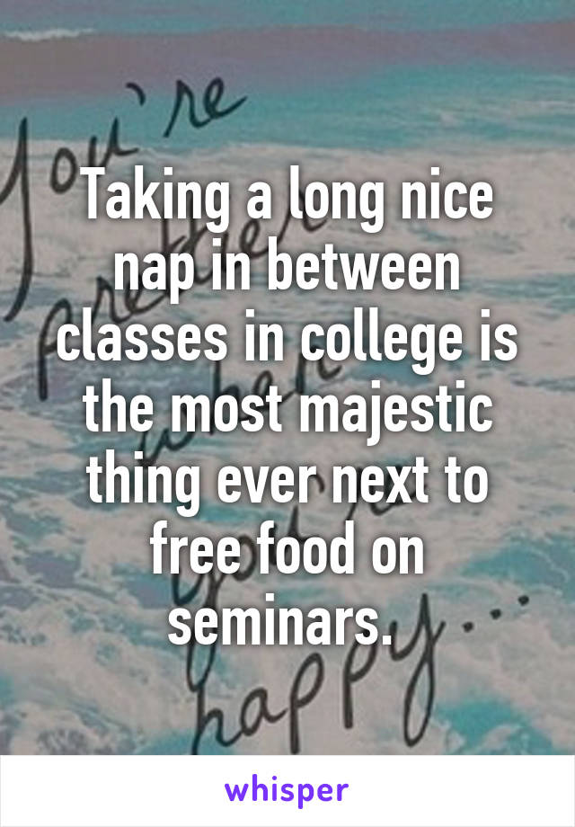 Taking a long nice nap in between classes in college is the most majestic thing ever next to free food on seminars. 