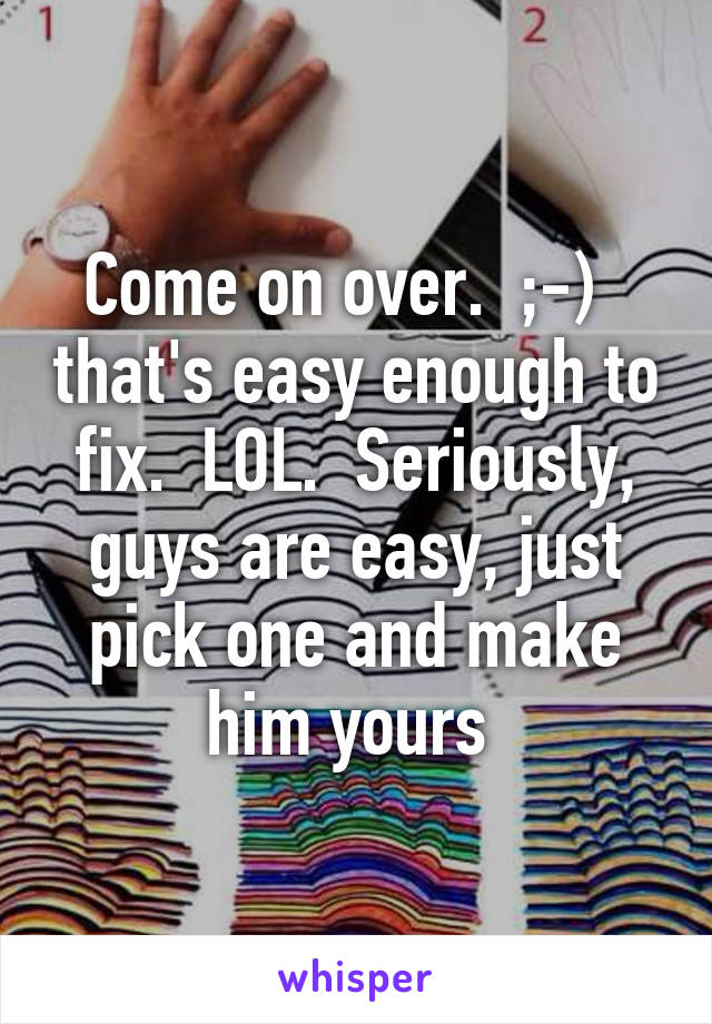 Come on over.  ;-)   that's easy enough to fix.  LOL.  Seriously, guys are easy, just pick one and make him yours 